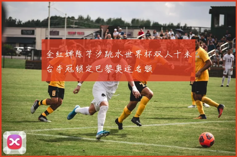 全红婵陈芋汐跳水世界杯双人十米台夺冠锁定巴黎奥运名额