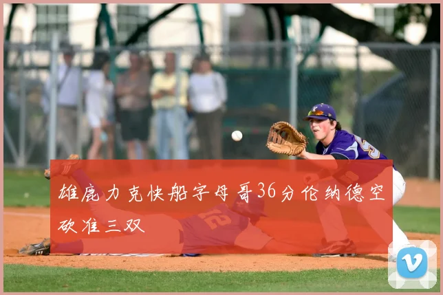 雄鹿力克快船字母哥36分伦纳德空砍准三双