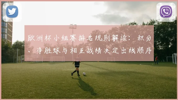 欧洲杯小组赛排名规则解读：积分、净胜球与相互战绩决定出线顺序