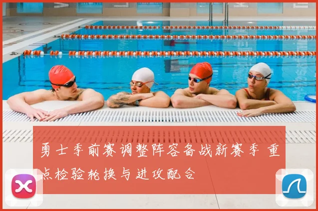勇士季前赛调整阵容备战新赛季 重点检验轮换与进攻配合