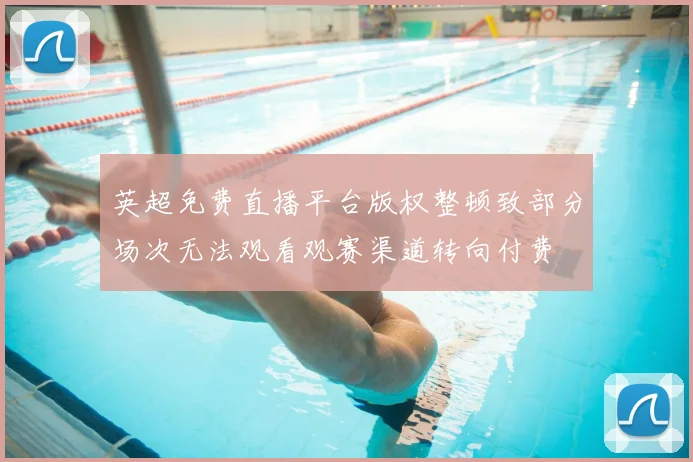 英超免费直播平台版权整顿致部分场次无法观看观赛渠道转向付费