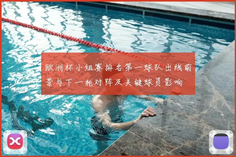 欧洲杯小组赛排名第一球队出线前景与下一轮对阵及关键球员影响