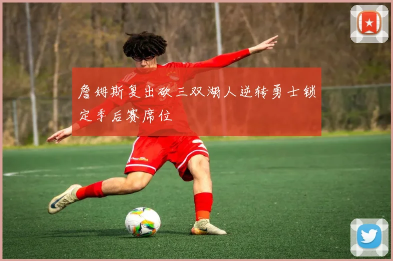 詹姆斯复出砍三双湖人逆转勇士锁定季后赛席位