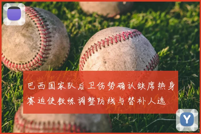 巴西国家队后卫伤势确认缺席热身赛迫使教练调整防线与替补人选