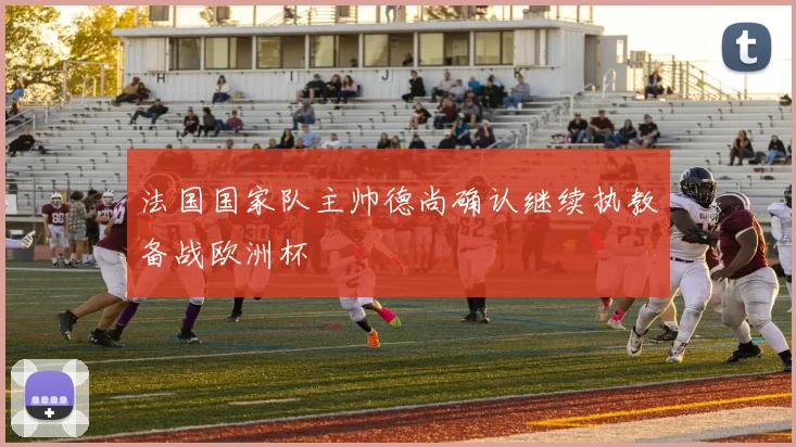 法国国家队主帅德尚确认继续执教备战欧洲杯