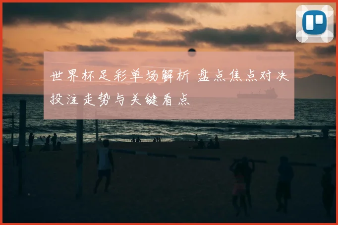 世界杯足彩单场解析 盘点焦点对决投注走势与关键看点