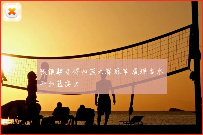 张镇麟夺得扣篮大赛冠军 展现高水平扣篮实力