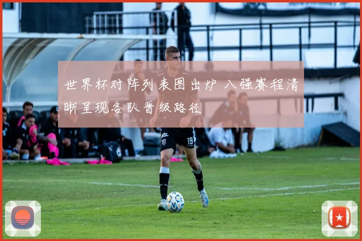 世界杯对阵列表图出炉 八强赛程清晰呈现各队晋级路径