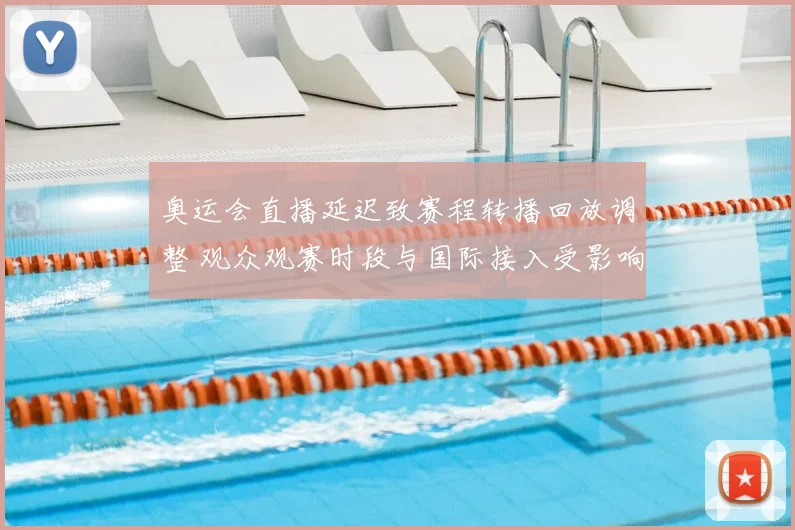 奥运会直播延迟致赛程转播回放调整 观众观赛时段与国际接入受影响
