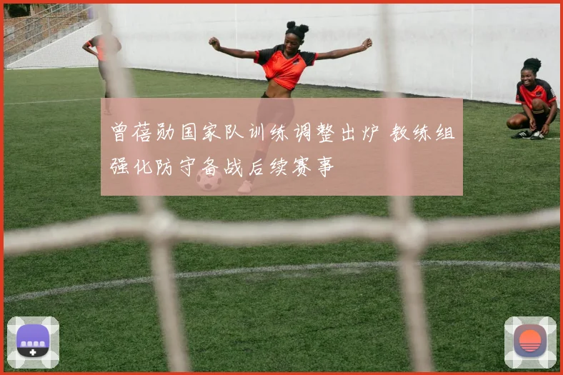 曾蓓勋国家队训练调整出炉 教练组强化防守备战后续赛事