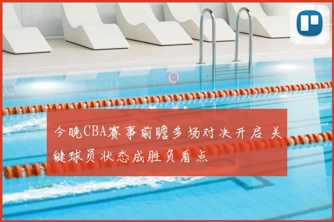 今晚CBA赛事前瞻多场对决开启 关键球员状态成胜负看点