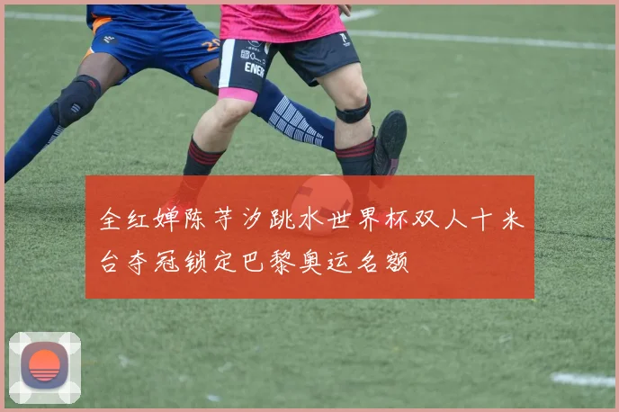 全红婵陈芋汐跳水世界杯双人十米台夺冠锁定巴黎奥运名额