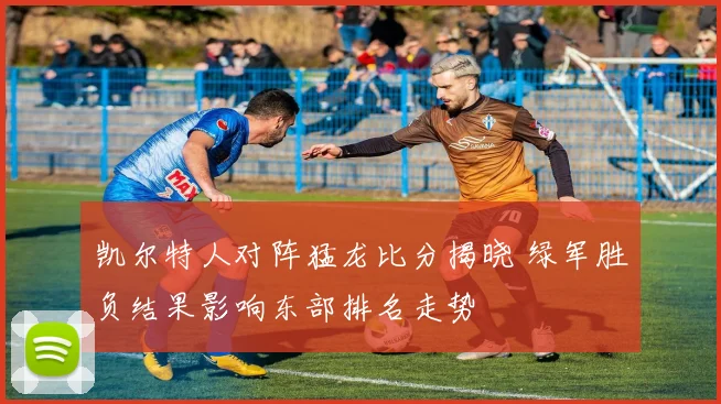 凯尔特人对阵猛龙比分揭晓 绿军胜负结果影响东部排名走势