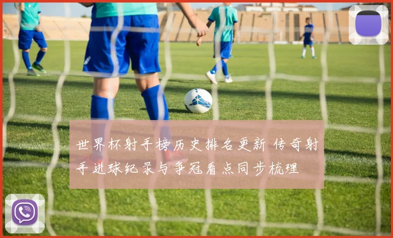 世界杯射手榜历史排名更新 传奇射手进球纪录与争冠看点同步梳理