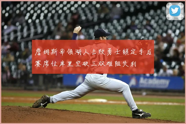 詹姆斯率领湖人击败勇士锁定季后赛席位库里空砍三双难阻失利