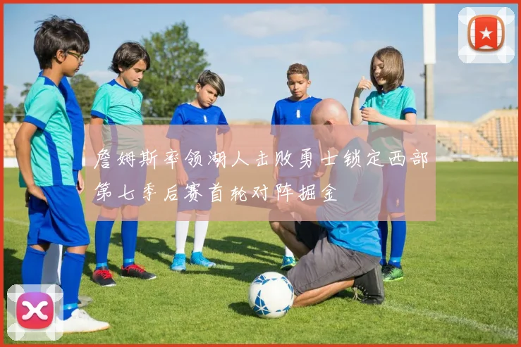 詹姆斯率领湖人击败勇士锁定西部第七季后赛首轮对阵掘金