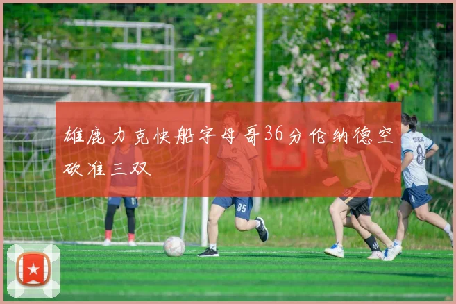 雄鹿力克快船字母哥36分伦纳德空砍准三双