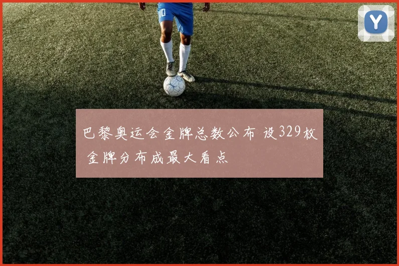 巴黎奥运会金牌总数公布 设329枚 金牌分布成最大看点