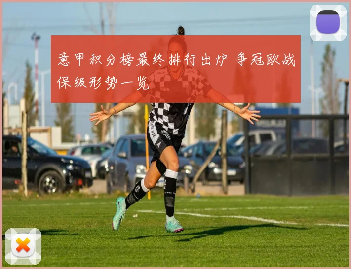 意甲积分榜最终排行出炉 争冠欧战保级形势一览