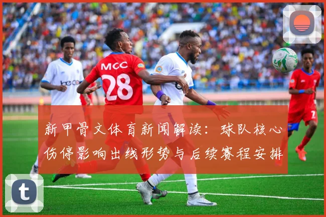 新甲骨文体育新闻解读：球队核心伤停影响出线形势与后续赛程安排