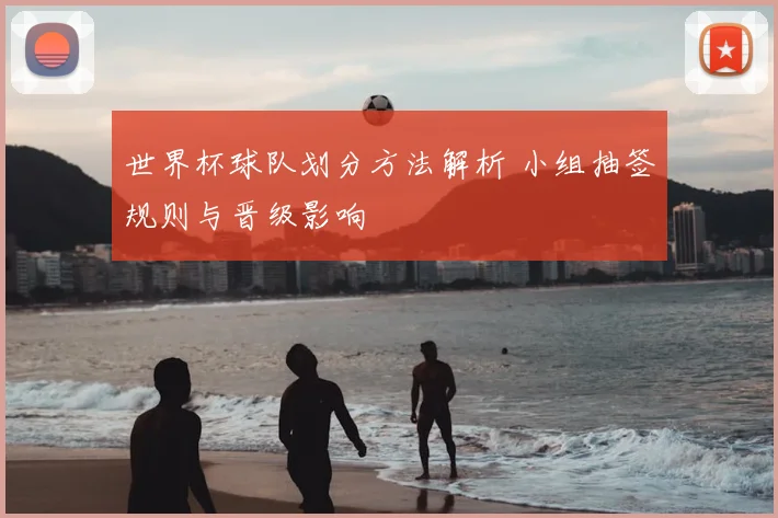 世界杯球队划分方法解析 小组抽签规则与晋级影响