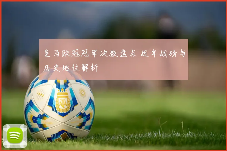 皇马欧冠冠军次数盘点 近年战绩与历史地位解析