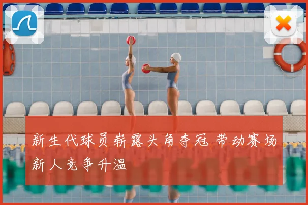 新生代球员崭露头角夺冠 带动赛场新人竞争升温