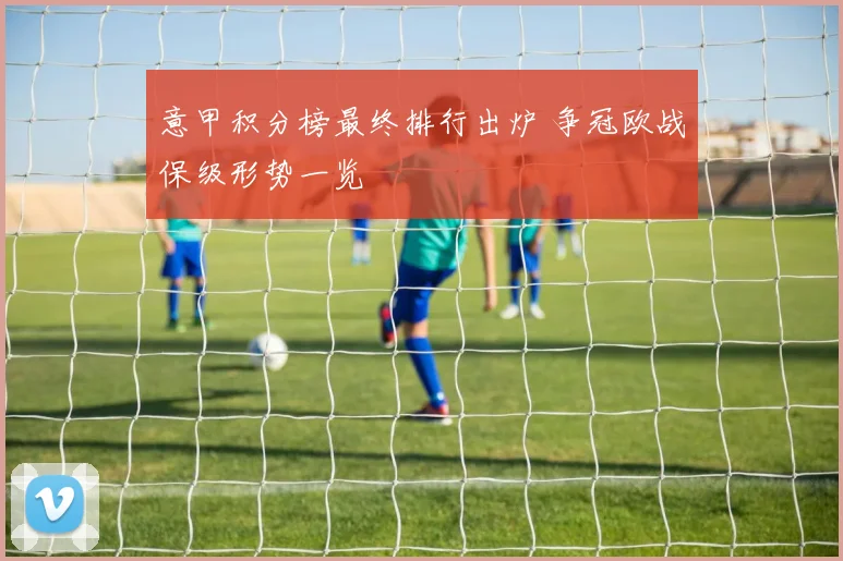 意甲积分榜最终排行出炉 争冠欧战保级形势一览