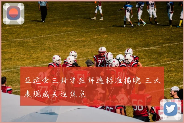 亚运会三好学生评选标准揭晓 三大表现成关注焦点