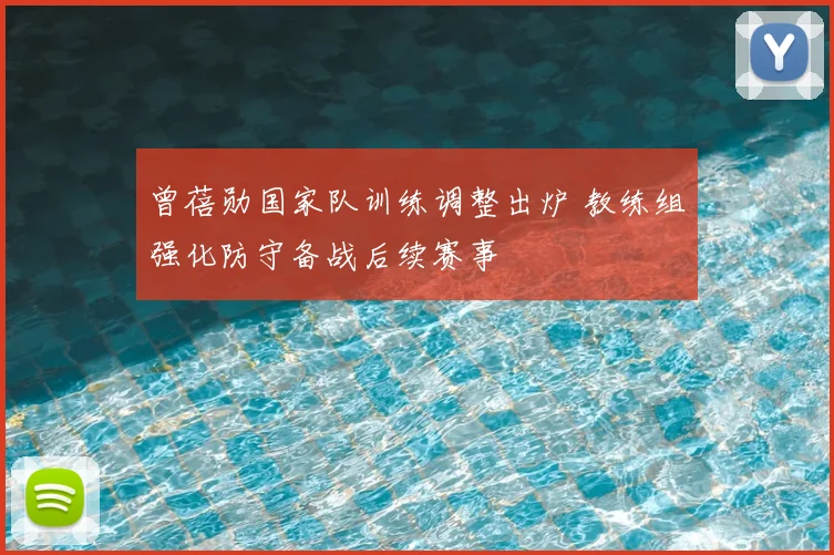 曾蓓勋国家队训练调整出炉 教练组强化防守备战后续赛事