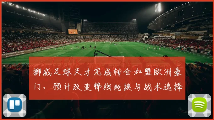 挪威足球天才完成转会加盟欧洲豪门，预计改变锋线轮换与战术选择