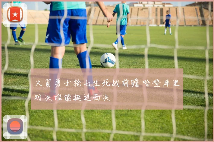 火箭勇士抢七生死战前瞻 哈登库里对决谁能挺进西决