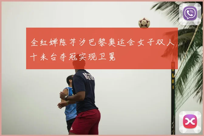 全红婵陈芋汐巴黎奥运会女子双人十米台夺冠实现卫冕