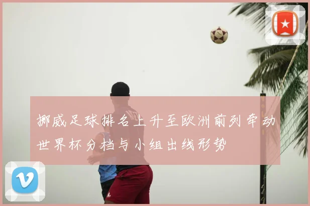 挪威足球排名上升至欧洲前列牵动世界杯分档与小组出线形势