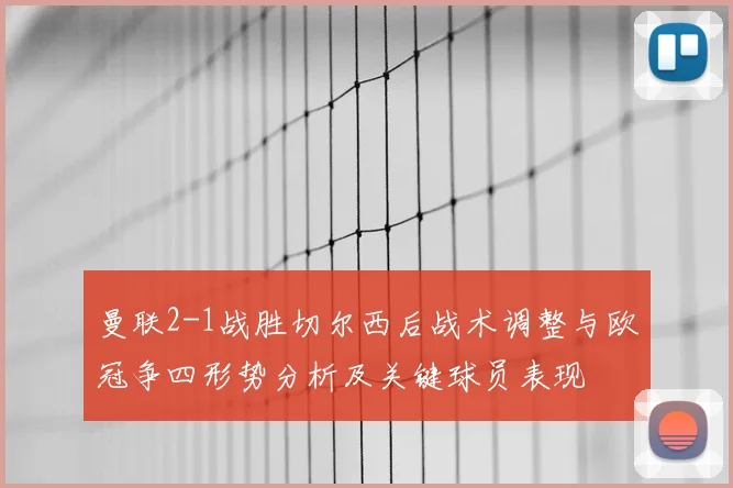 曼联2-1战胜切尔西后战术调整与欧冠争四形势分析及关键球员表现