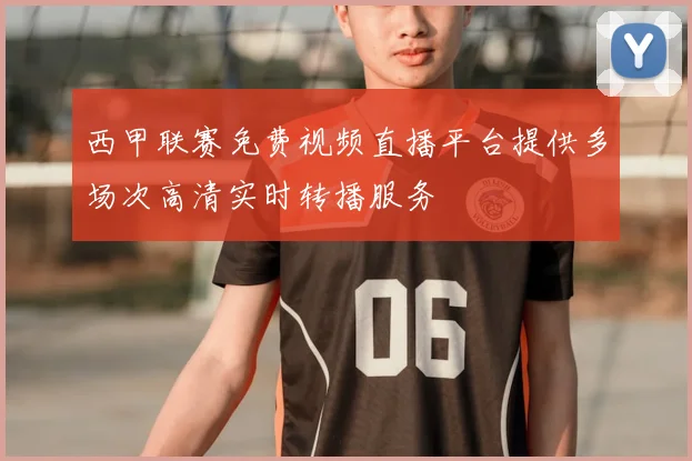 西甲联赛免费视频直播平台提供多场次高清实时转播服务