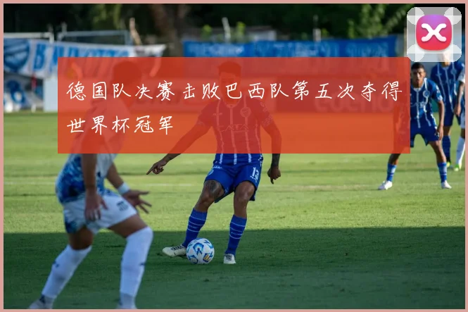 德国队决赛击败巴西队第五次夺得世界杯冠军