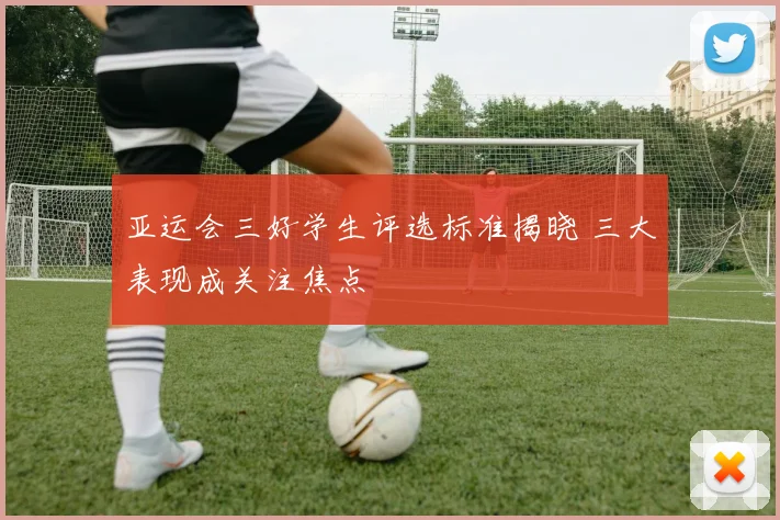 亚运会三好学生评选标准揭晓 三大表现成关注焦点