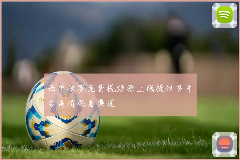 西甲联赛免费视频源上线提供多平台高清观看渠道