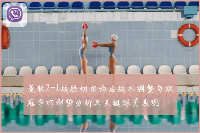 曼联2-1战胜切尔西后战术调整与欧冠争四形势分析及关键球员表现