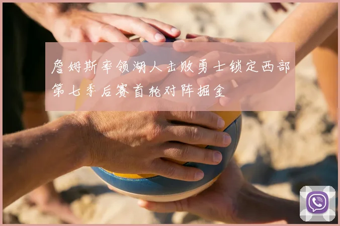 詹姆斯率领湖人击败勇士锁定西部第七季后赛首轮对阵掘金