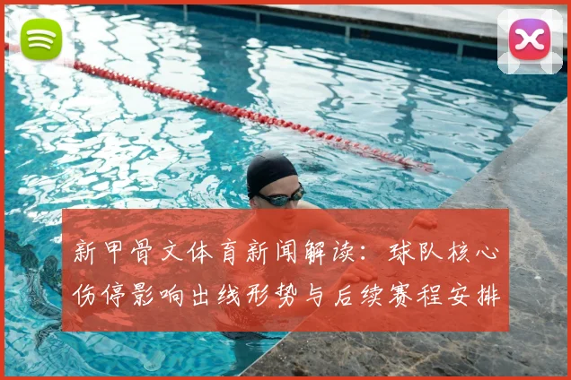 新甲骨文体育新闻解读：球队核心伤停影响出线形势与后续赛程安排