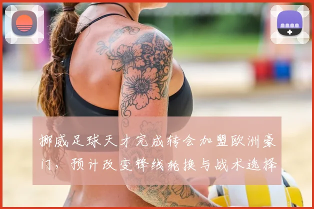 挪威足球天才完成转会加盟欧洲豪门，预计改变锋线轮换与战术选择