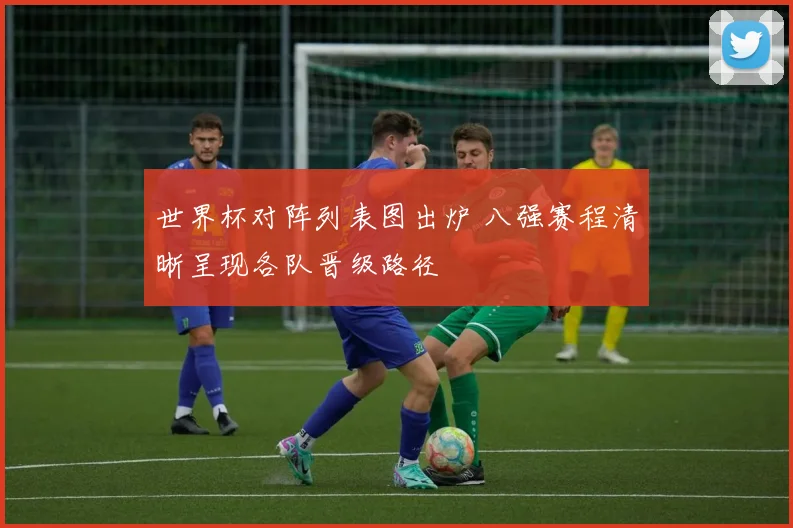世界杯对阵列表图出炉 八强赛程清晰呈现各队晋级路径