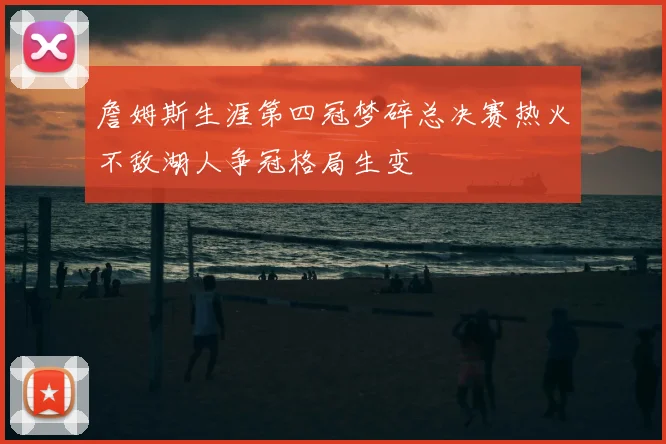 詹姆斯生涯第四冠梦碎总决赛热火不敌湖人争冠格局生变