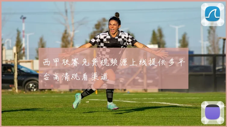 西甲联赛免费视频源上线提供多平台高清观看渠道