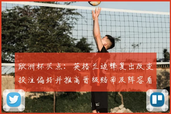 欧洲杯买点：英格兰边锋复出改变投注偏好并推高晋级赔率及阵容看点