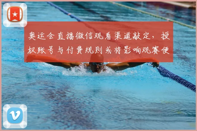 奥运会直播微信观看渠道敲定，授权账号与付费规则或将影响观赛便捷性与使用指引