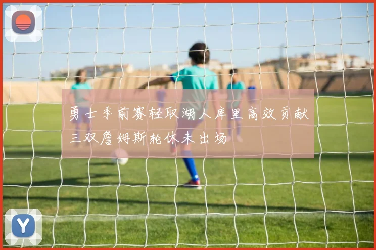 勇士季前赛轻取湖人库里高效贡献三双詹姆斯轮休未出场