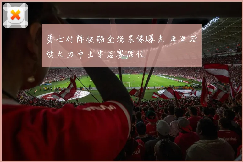 勇士对阵快船全场录像曝光 库里延续火力冲击季后赛席位